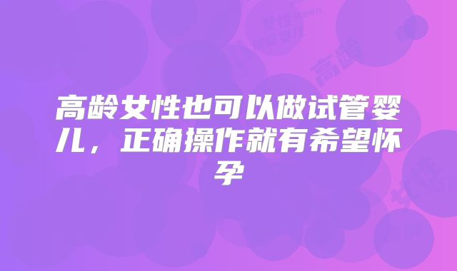高龄女性也可以做试管婴儿，正确操作就有希望怀孕