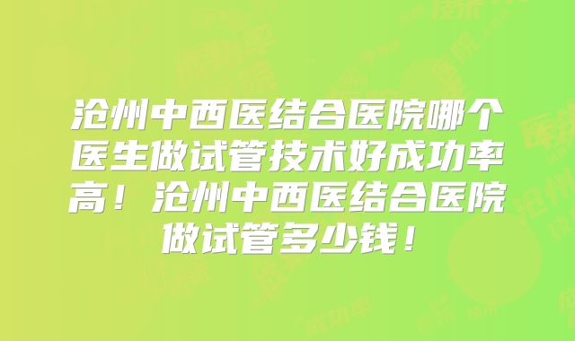 沧州中西医结合医院哪个医生做试管技术好成功率高！沧州中西医结合医院做试管多少钱！