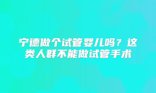 宁德做个试管婴儿吗？这类人群不能做试管手术