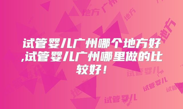 试管婴儿广州哪个地方好,试管婴儿广州哪里做的比较好！
