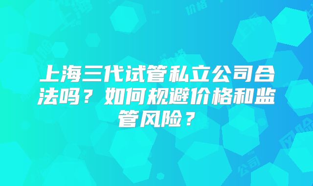 上海三代试管私立公司合法吗?如何规避价格和监管风险?
