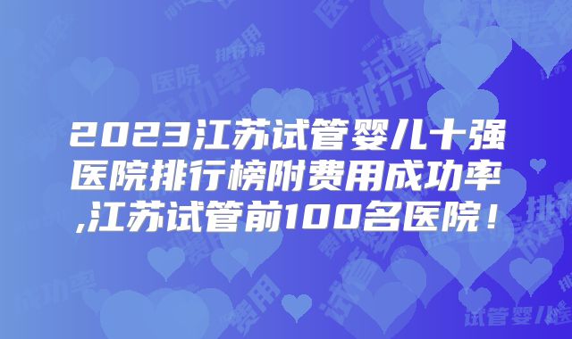 2023江苏试管婴儿十强医院排行榜附费用成功率,江苏试管前100名医院!