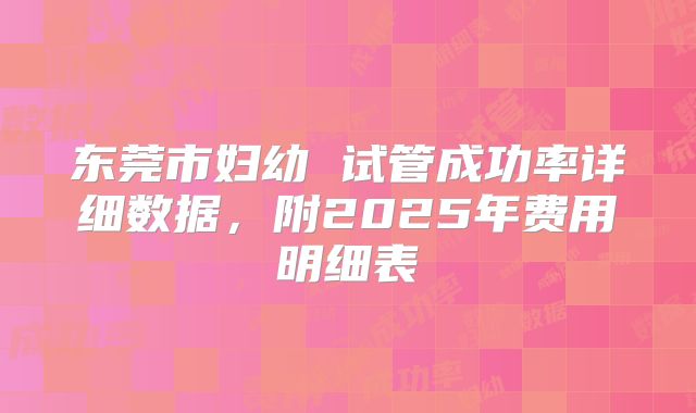 东莞市妇幼 试管成功率详细数据,附2025年费用明细表