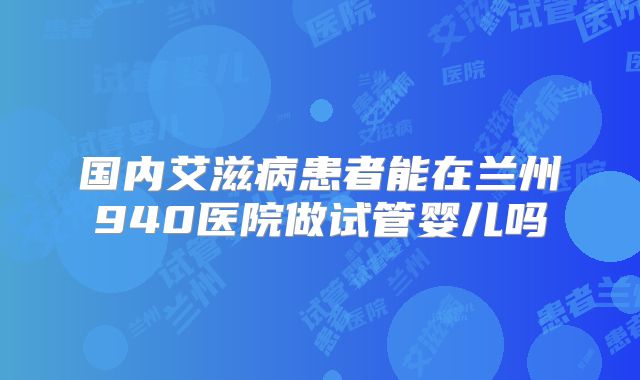 国内艾滋病患者能在兰州940医院做试管婴儿吗