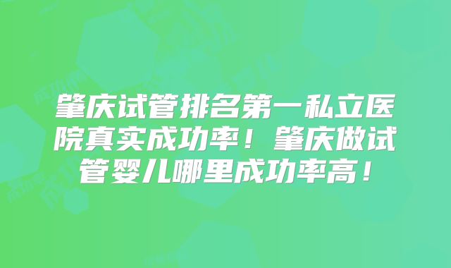 肇庆试管排名第一私立医院真实成功率!肇庆做试管婴儿哪里成功率高!