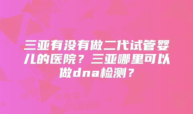 三亚有没有做二代试管婴儿的医院？三亚哪里可以做dna检测？