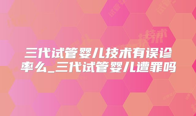 三代试管婴儿技术有误诊率么_三代试管婴儿遭罪吗