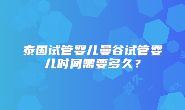 泰国试管婴儿曼谷试管婴儿时间需要多久？