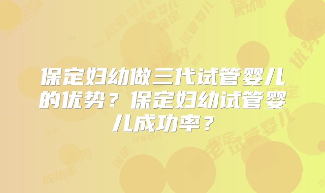 保定妇幼做三代试管婴儿的优势?保定妇幼试管婴儿成功率?
