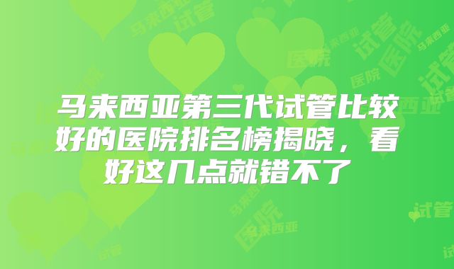 马来西亚第三代试管比较好的医院排名榜揭晓,看好这几点就错不了