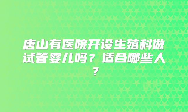 唐山有医院开设生殖科做试管婴儿吗？适合哪些人？