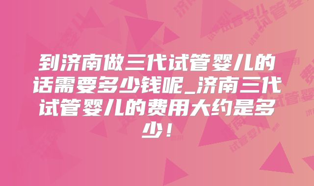 到济南做三代试管婴儿的话需要多少钱呢_济南三代试管婴儿的费用大约是多少！