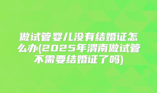 做试管婴儿没有结婚证怎么办(2025年渭南做试管不需要结婚证了吗)