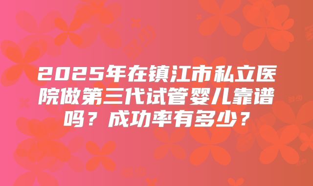 2025年在镇江市私立医院做第三代试管婴儿靠谱吗?成功率有多少?