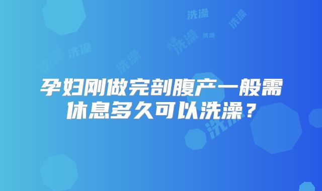 孕妇刚做完剖腹产一般需休息多久可以洗澡？