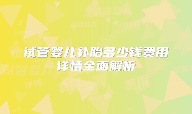 试管婴儿补胎多少钱费用详情全面解析