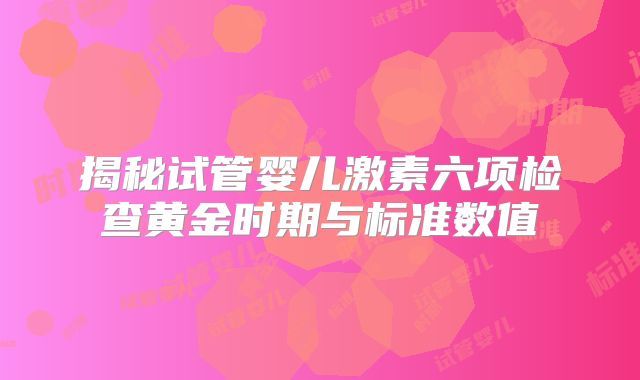 揭秘试管婴儿激素六项检查黄金时期与标准数值
