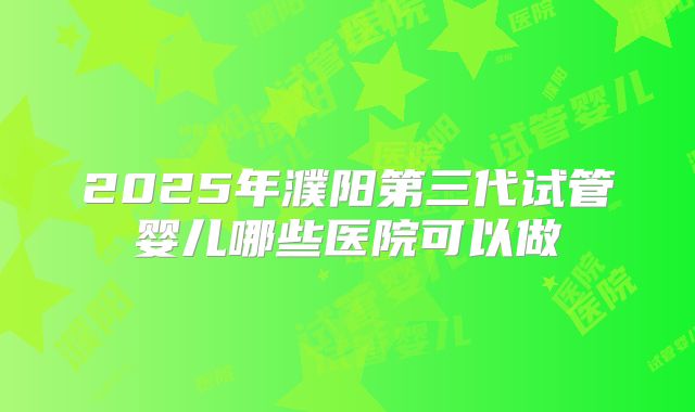 2025年濮阳第三代试管婴儿哪些医院可以做