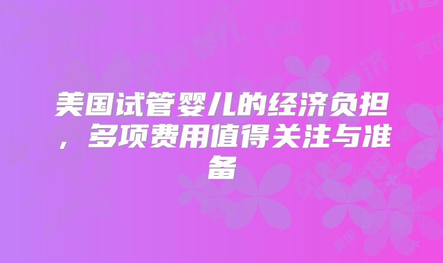美国试管婴儿的经济负担，多项费用值得关注与准备
