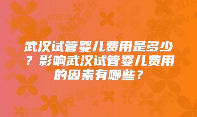 武汉试管婴儿费用是多少?影响武汉试管婴儿费用的因素有哪些?