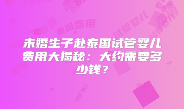 未婚生子赴泰国试管婴儿费用大揭秘：大约需要多少钱？