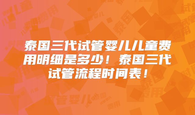 泰国三代试管婴儿儿童费用明细是多少！泰国三代试管流程时间表！