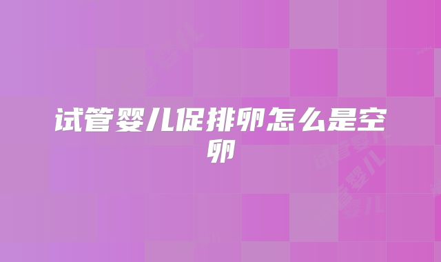 试管婴儿促排卵怎么是空卵