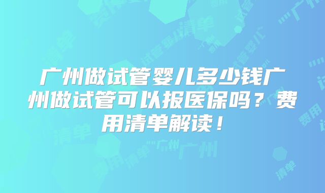 广州做试管婴儿多少钱广州做试管可以报医保吗？费用清单解读！