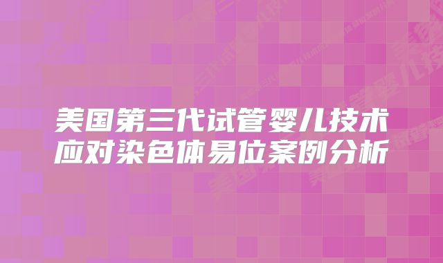 美国第三代试管婴儿技术应对染色体易位案例分析