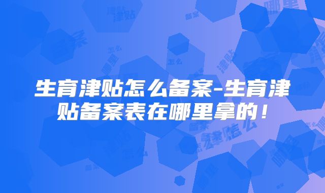 生育津贴怎么备案-生育津贴备案表在哪里拿的!