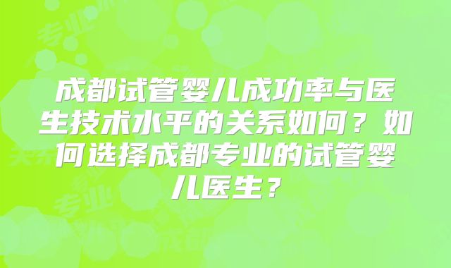成都试管婴儿成功率与医生技术水平的关系如何？如何选择成都专业的试管婴儿医生？
