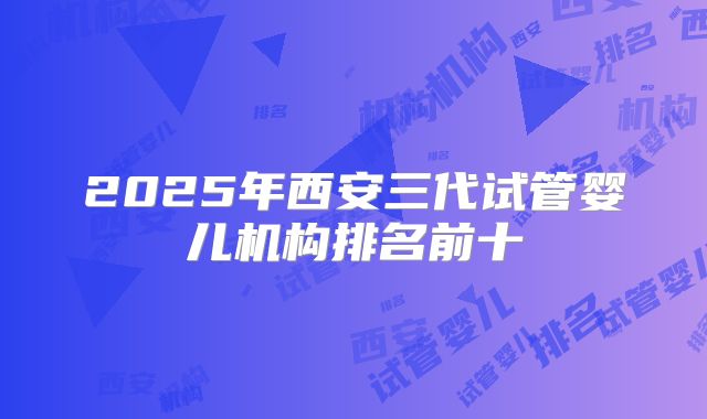 2025年西安三代试管婴儿机构排名前十