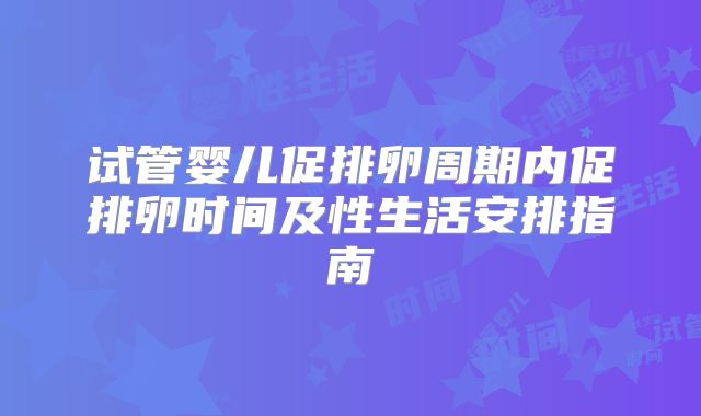试管婴儿促排卵周期内促排卵时间及性生活安排指南