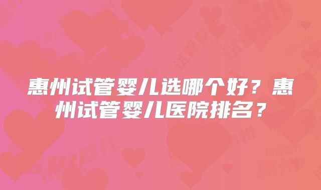 惠州试管婴儿选哪个好？惠州试管婴儿医院排名？