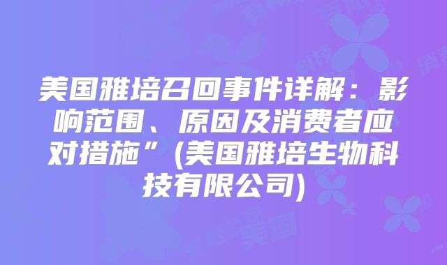 美国雅培召回事件详解:影响范围、原因及消费者应对措施”(美国雅培生物科技有限公司)