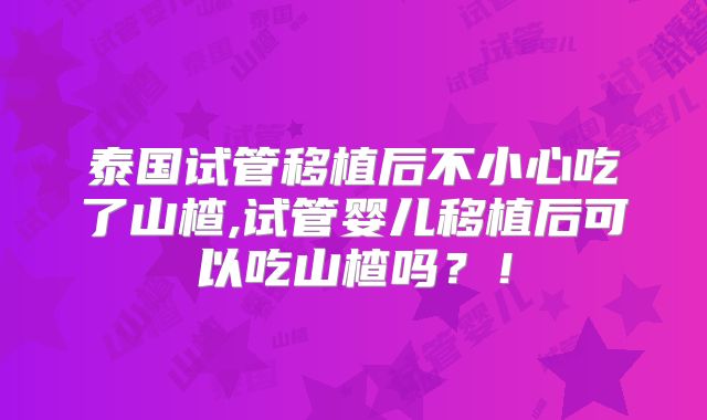 泰国试管移植后不小心吃了山楂,试管婴儿移植后可以吃山楂吗？！