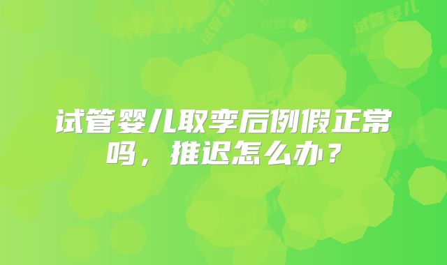 试管婴儿取孪后例假正常吗，推迟怎么办？