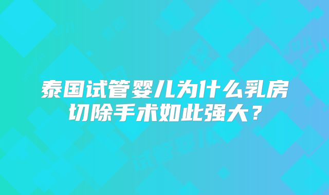 泰国试管婴儿为什么乳房切除手术如此强大？