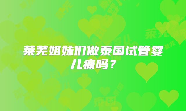 莱芜姐妹们做泰国试管婴儿痛吗？