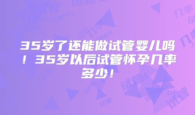 35岁了还能做试管婴儿吗！35岁以后试管怀孕几率多少！