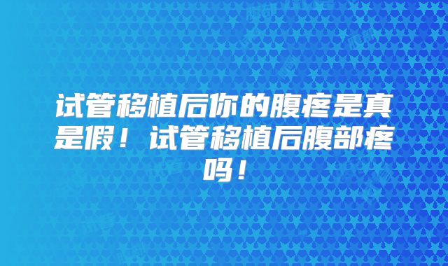 试管移植后你的腹疼是真是假！试管移植后腹部疼吗！