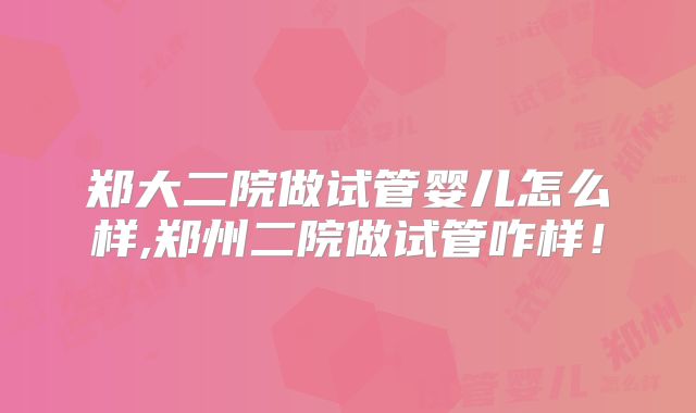 郑大二院做试管婴儿怎么样,郑州二院做试管咋样！