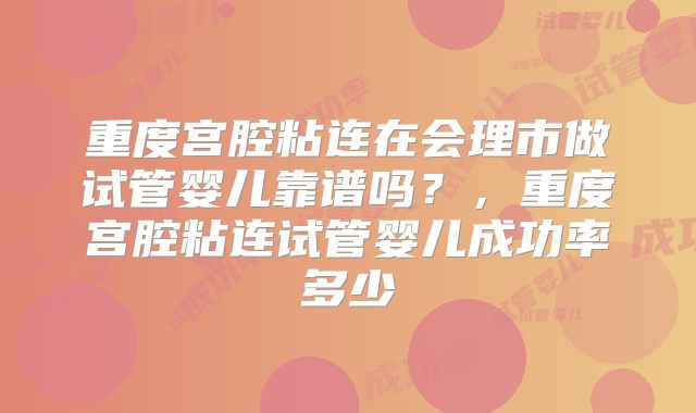 重度宫腔粘连在会理市做试管婴儿靠谱吗？，重度宫腔粘连试管婴儿成功率多少