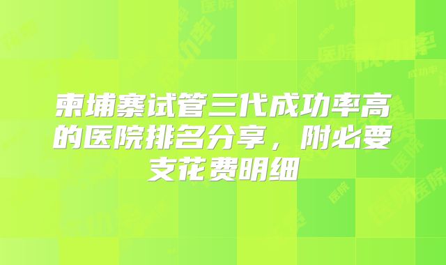 柬埔寨试管三代成功率高的医院排名分享，附必要支花费明细