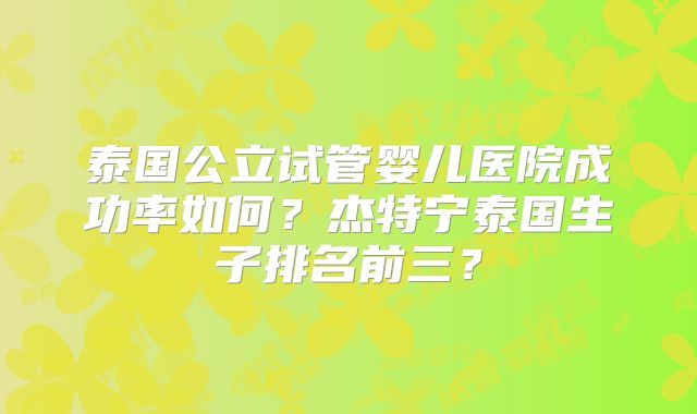 泰国公立试管婴儿医院成功率如何？杰特宁泰国生子排名前三？