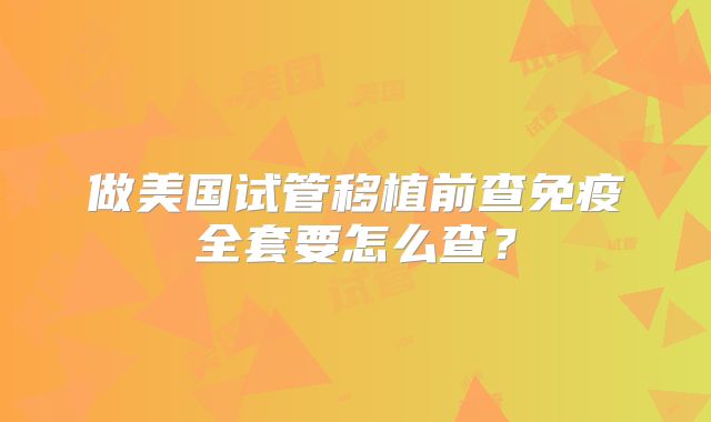 做美国试管移植前查免疫全套要怎么查？
