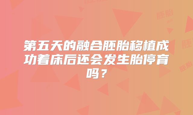 第五天的融合胚胎移植成功着床后还会发生胎停育吗？