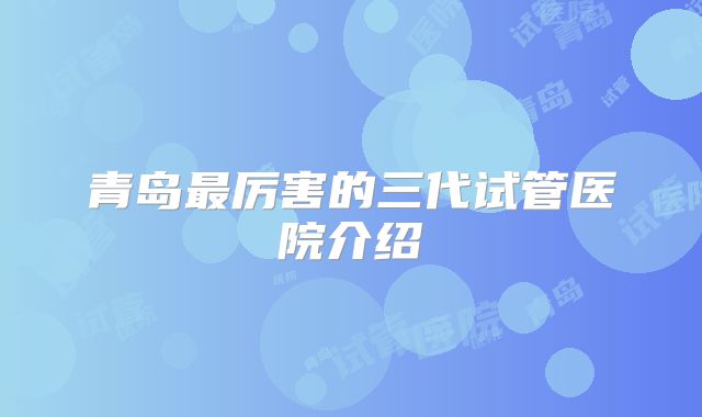 青岛最厉害的三代试管医院介绍