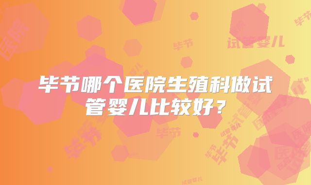 毕节哪个医院生殖科做试管婴儿比较好？