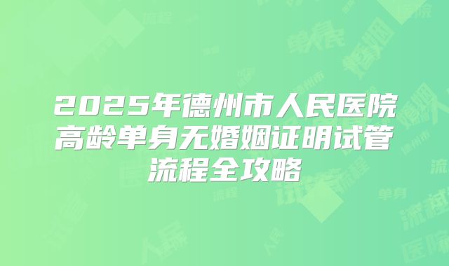 2025年德州市人民医院高龄单身无婚姻证明试管流程全攻略